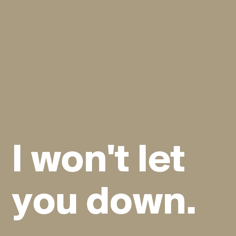 


I won't let you down.