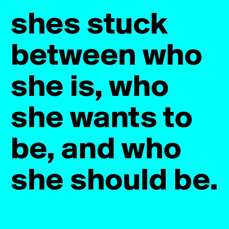 shes stuck between who she is, who she wants to be, and who she should be. 