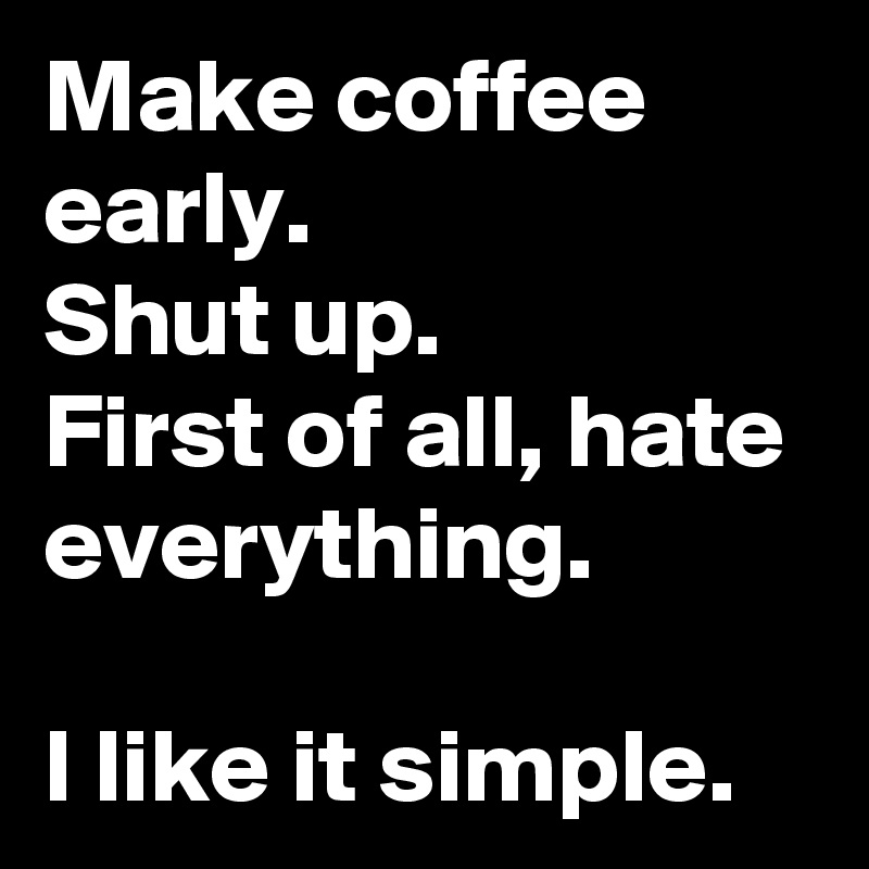 Make coffee early. 
Shut up. 
First of all, hate everything. 

I like it simple. 