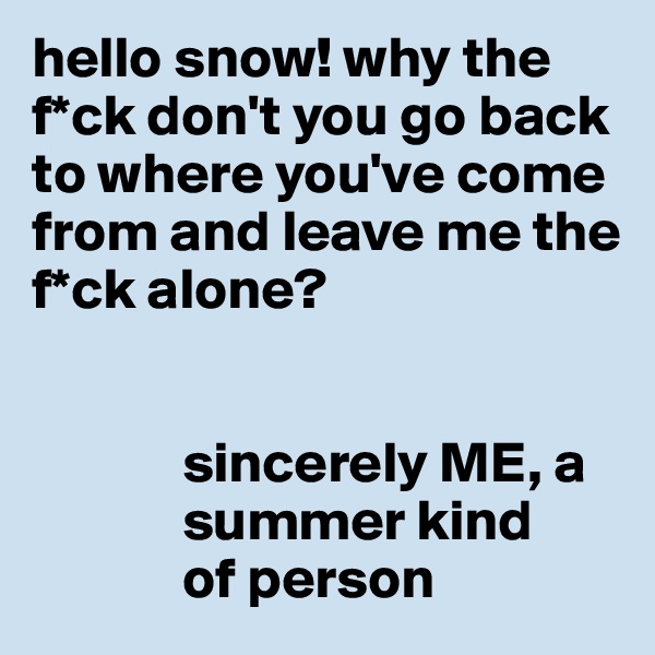 hello snow! why the f*ck don't you go back to where you've come from and leave me the f*ck alone? 


             sincerely ME, a
             summer kind
             of person