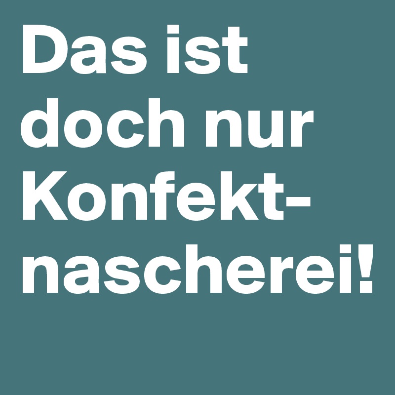 Das ist doch nur Konfekt-nascherei!