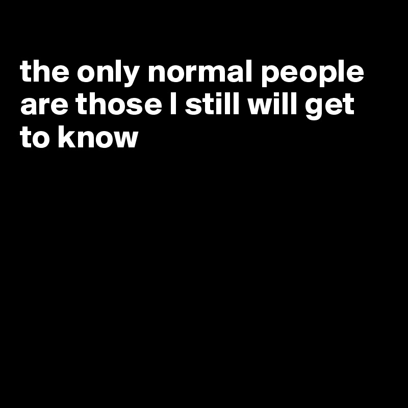 
the only normal people are those I still will get to know






