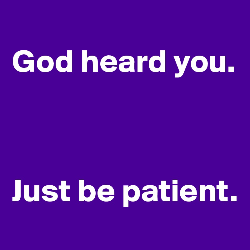 
God heard you. 



Just be patient.