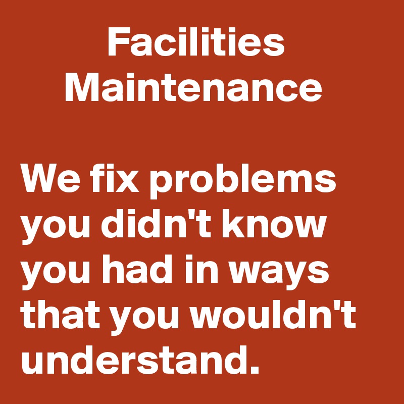           Facilities
     Maintenance

We fix problems you didn't know you had in ways that you wouldn't understand.