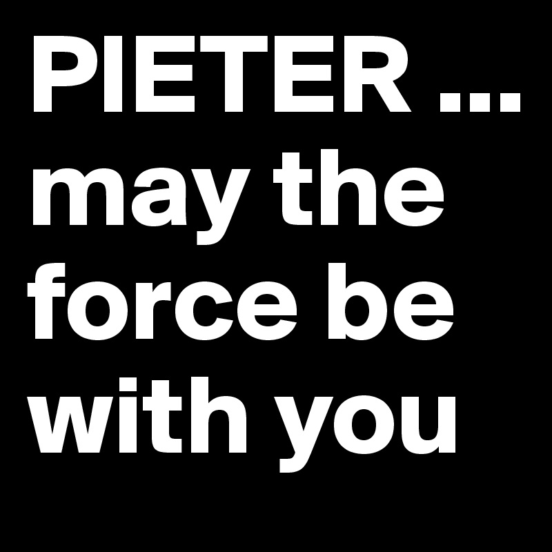 PIETER ...
may the force be with you