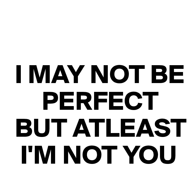 

 I MAY NOT BE          
      PERFECT 
 BUT ATLEAST     
  I'M NOT YOU