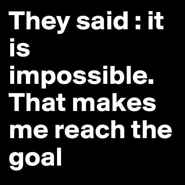 They said : it is impossible.
That makes me reach the goal