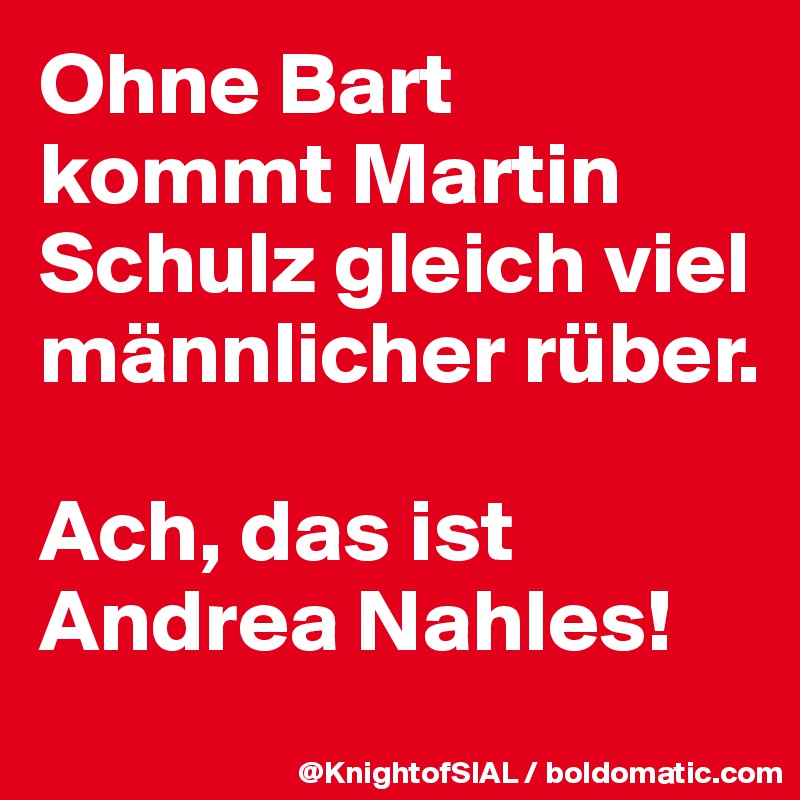 Ohne Bart kommt Martin Schulz gleich viel männlicher rüber. 

Ach, das ist Andrea Nahles!