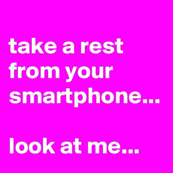 
take a rest from your smartphone...

look at me...