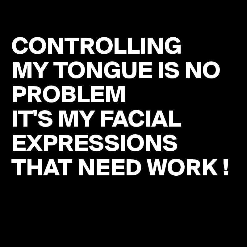 
CONTROLLING
MY TONGUE IS NO PROBLEM
IT'S MY FACIAL EXPRESSIONS THAT NEED WORK !

