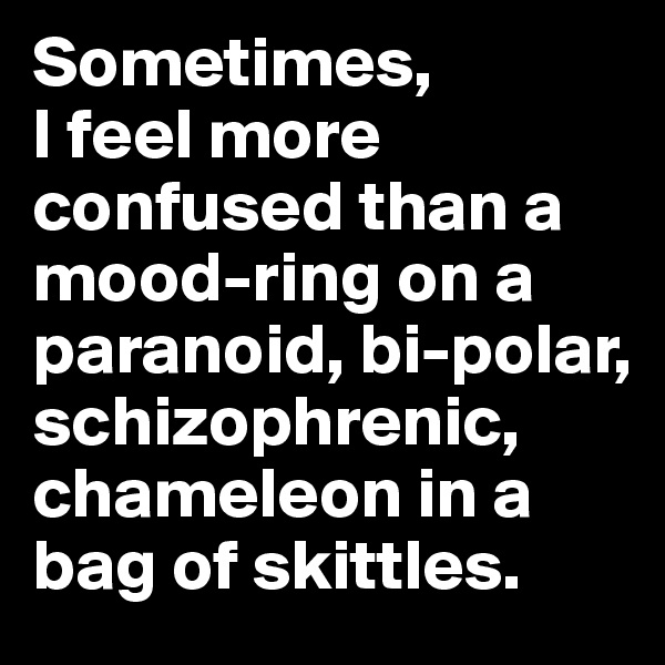 Sometimes,
I feel more confused than a mood-ring on a paranoid, bi-polar, schizophrenic, chameleon in a bag of skittles. 