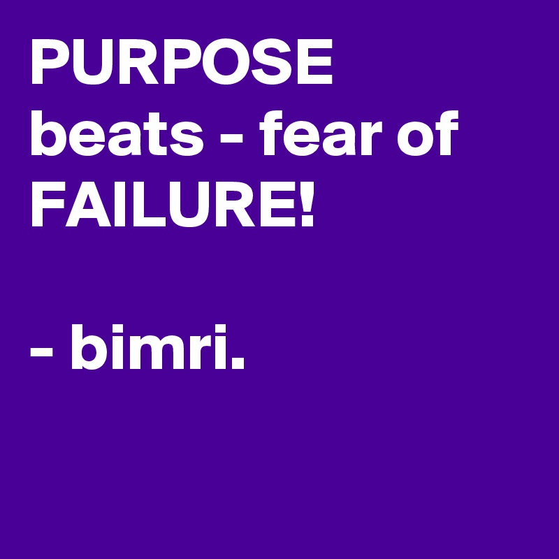 PURPOSE beats - fear of FAILURE! 

- bimri.

 