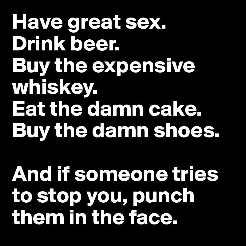 Have great sex.
Drink beer.
Buy the expensive whiskey.
Eat the damn cake.
Buy the damn shoes.

And if someone tries to stop you, punch them in the face. 