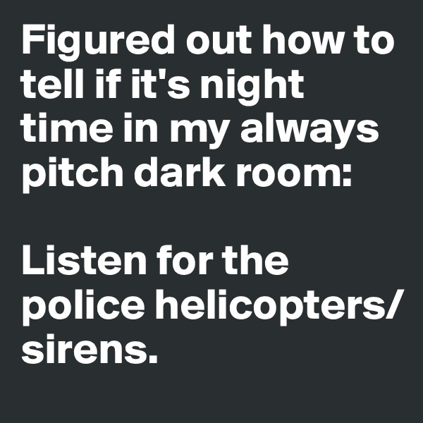 Figured out how to tell if it's night time in my always pitch dark room:

Listen for the police helicopters/sirens.