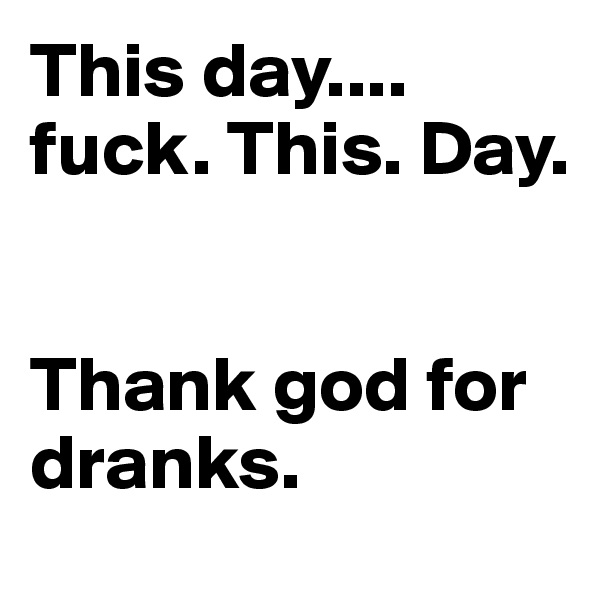 This day.... fuck. This. Day.


Thank god for dranks.