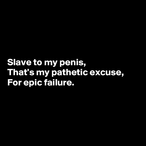 




Slave to my penis, 
That's my pathetic excuse, 
For epic failure.




