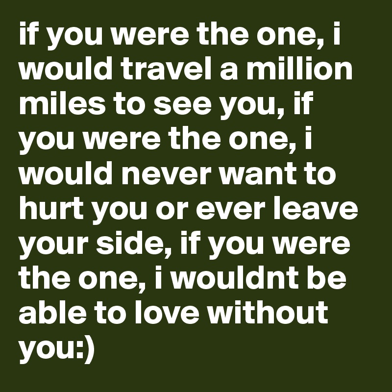 if you were the one, i would travel a million miles to see you, if you were the one, i would never want to hurt you or ever leave your side, if you were the one, i wouldnt be able to love without you:)