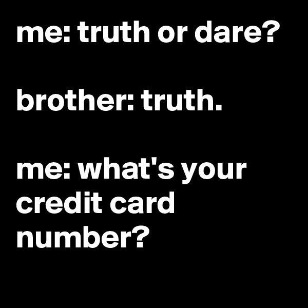 me: truth or dare?

brother: truth.

me: what's your credit card number?