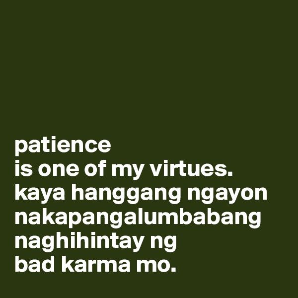 




patience 
is one of my virtues. 
kaya hanggang ngayon nakapangalumbabang naghihintay ng
bad karma mo. 
