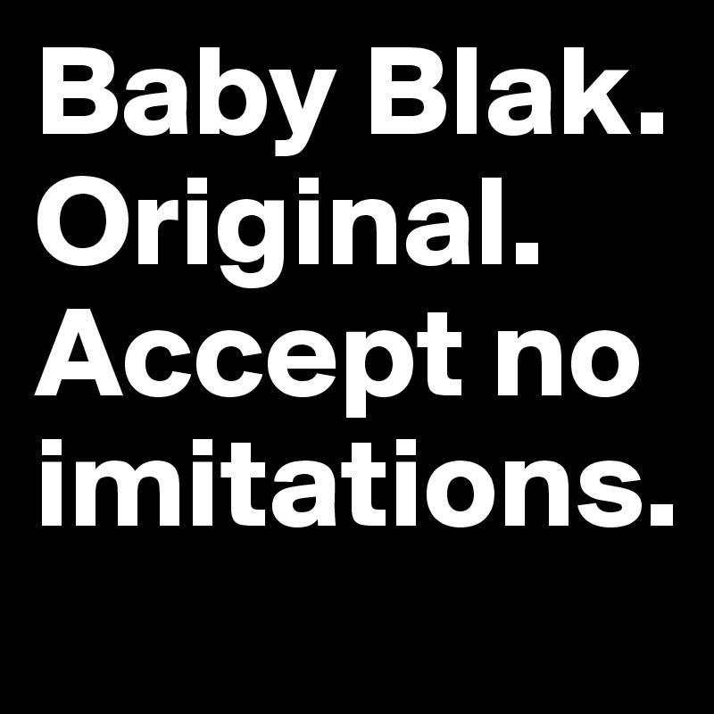Baby Blak. Original. Accept no imitations.