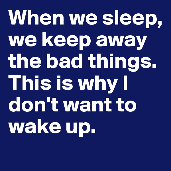 When we sleep, we keep away the bad things. This is why I don't want to wake up.