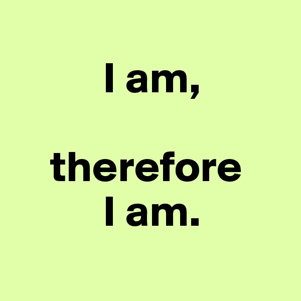 
          I am,

    therefore
          I am.
