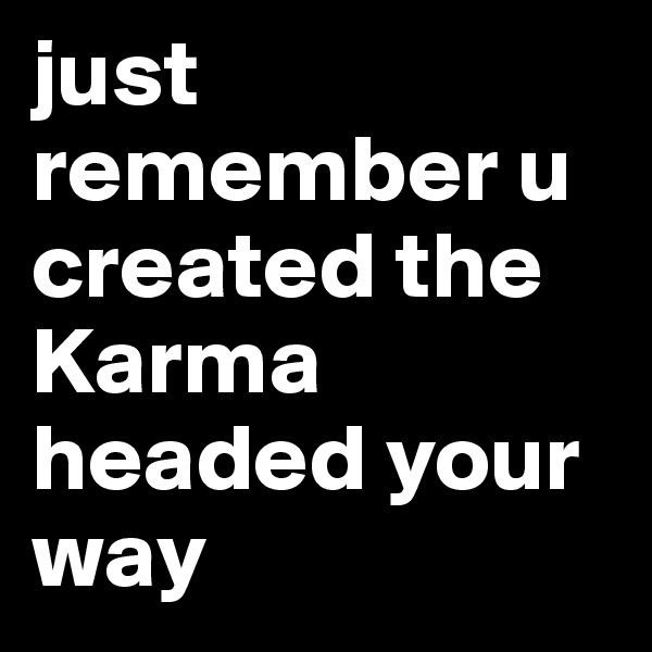 just remember u created the Karma headed your way