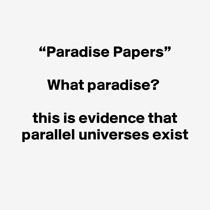 

 “Paradise Papers”
 
What paradise?

 this is evidence that
 parallel universes exist


