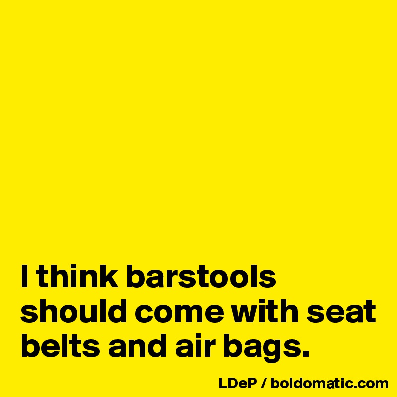 






I think barstools should come with seat belts and air bags. 