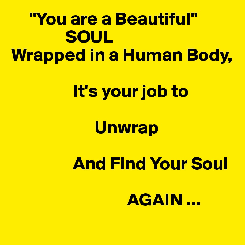      "You are a Beautiful"
               SOUL
Wrapped in a Human Body,
 
                 It's your job to    
 
                       Unwrap
          
                 And Find Your Soul  

                                AGAIN ...