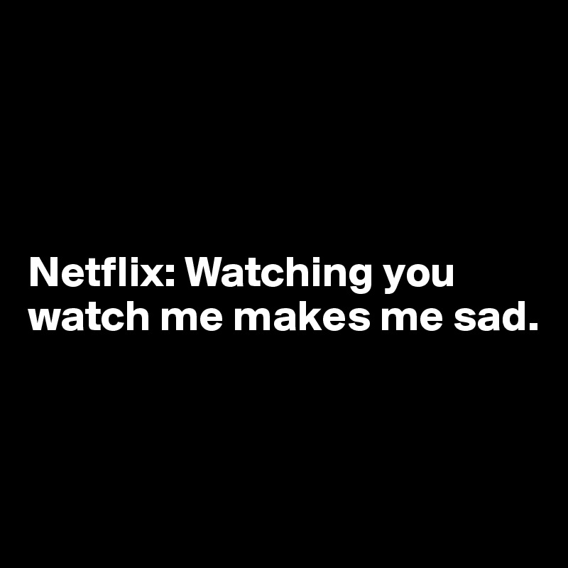 




Netflix: Watching you watch me makes me sad.



