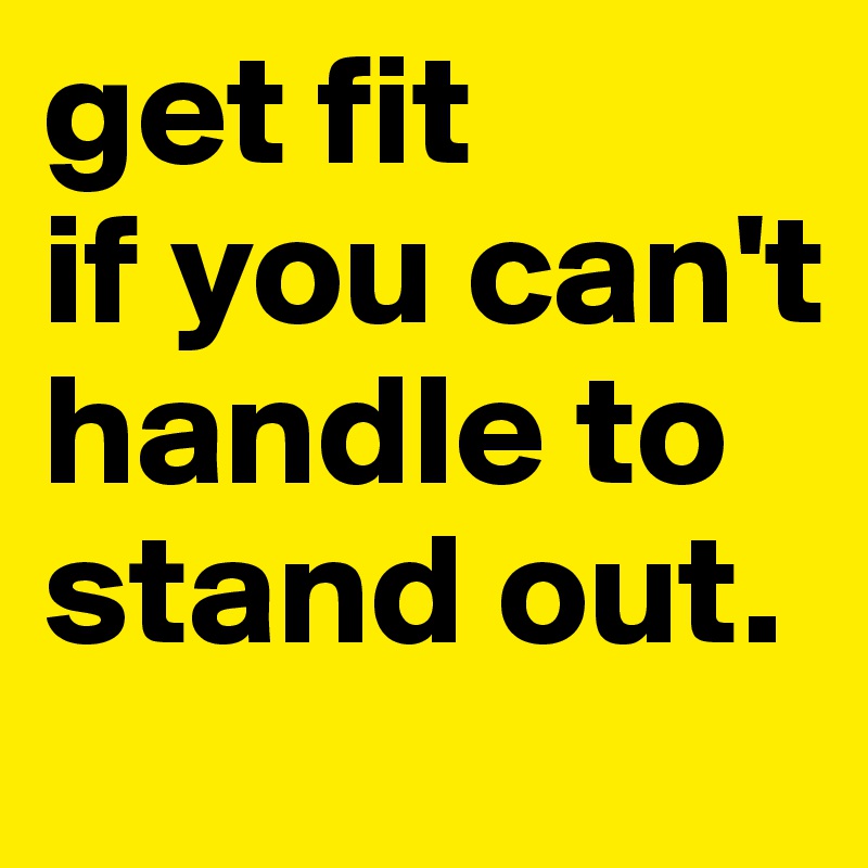 get fit
if you can't handle to stand out.