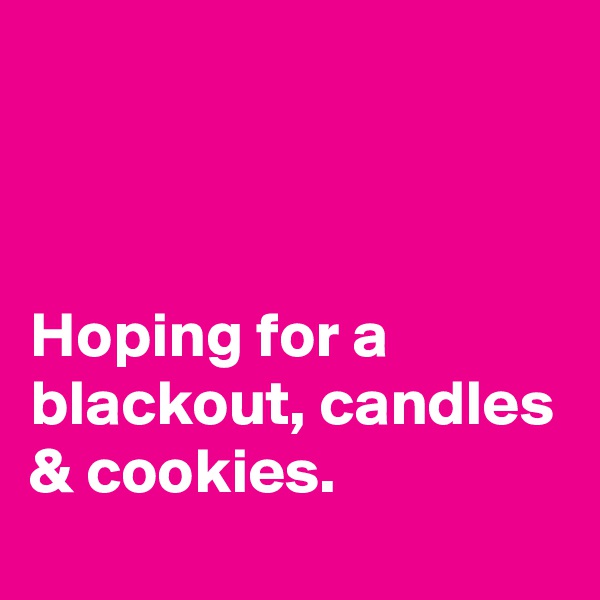 



Hoping for a blackout, candles & cookies.