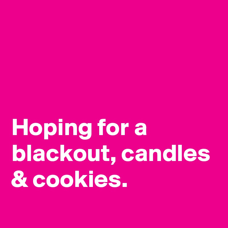



Hoping for a blackout, candles & cookies.