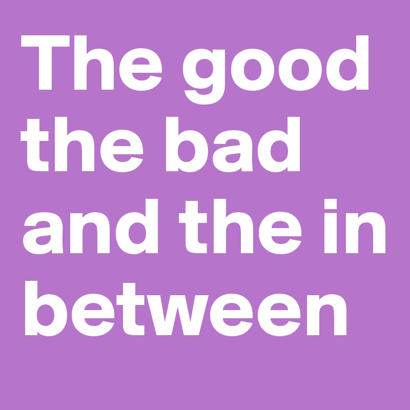 The good the bad and the in between