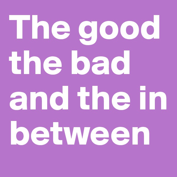 The good the bad and the in between