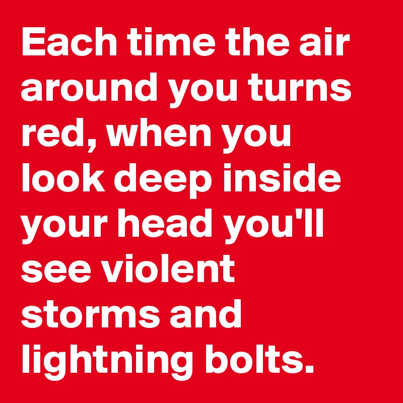 Each time the air around you turns red, when you look deep inside your head you'll see violent storms and lightning bolts.