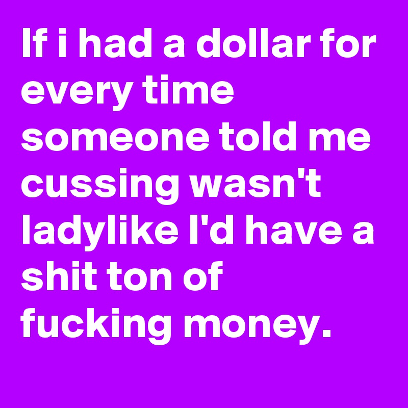 If i had a dollar for every time someone told me cussing wasn't ladylike I'd have a shit ton of fucking money.