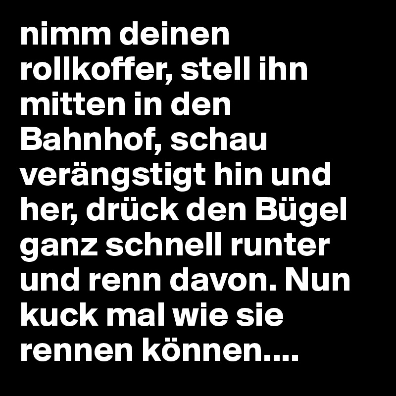 nimm deinen rollkoffer, stell ihn mitten in den Bahnhof, schau verängstigt hin und her, drück den Bügel ganz schnell runter und renn davon. Nun kuck mal wie sie rennen können....