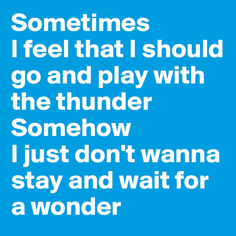 Sometimes
I feel that I should go and play with the thunder
Somehow
I just don't wanna stay and wait for a wonder