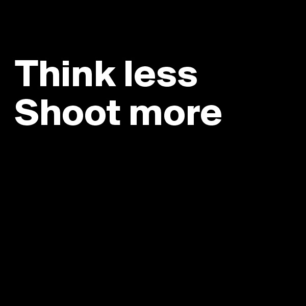 
Think less
Shoot more



