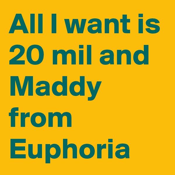 All I want is 20 mil and Maddy from Euphoria