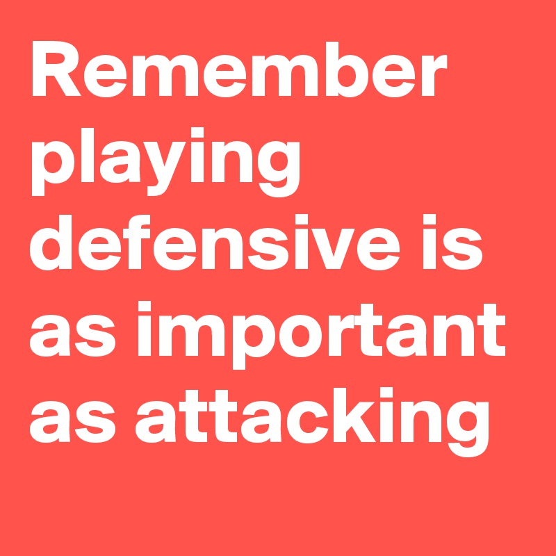 Remember playing defensive is as important as attacking