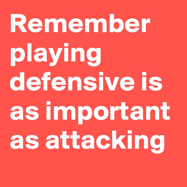 Remember playing defensive is as important as attacking