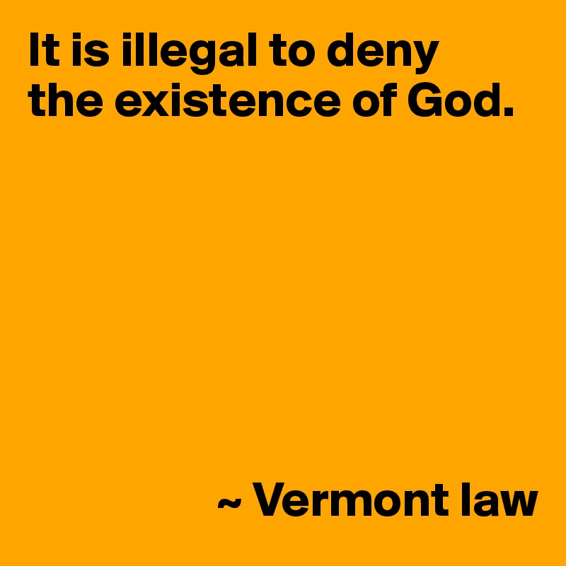 It is illegal to deny
the existence of God.







                   ~ Vermont law