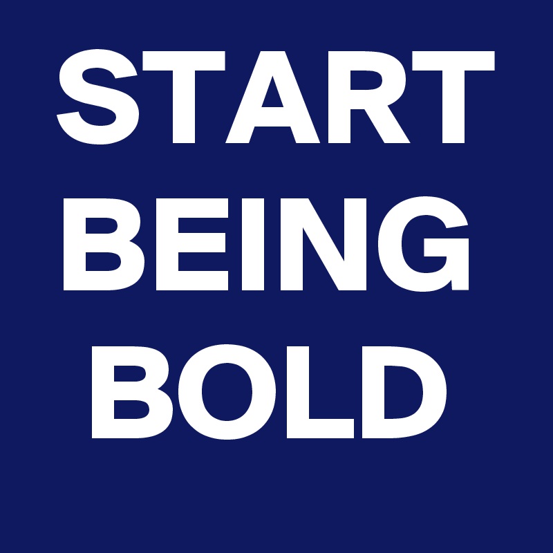  START
 BEING
  BOLD