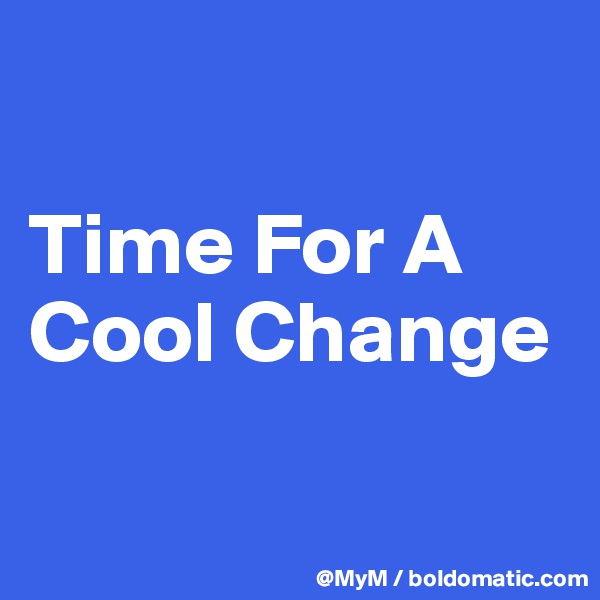 

Time For A Cool Change

