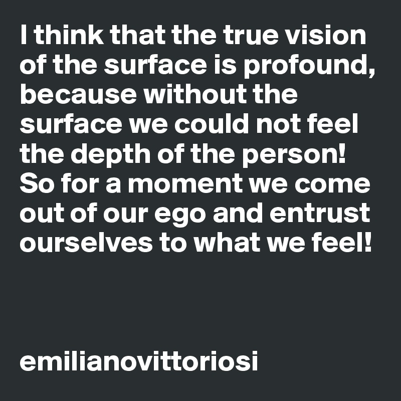I think that the true vision of the surface is profound, because without the surface we could not feel the depth of the person! So for a moment we come out of our ego and entrust ourselves to what we feel!



emilianovittoriosi