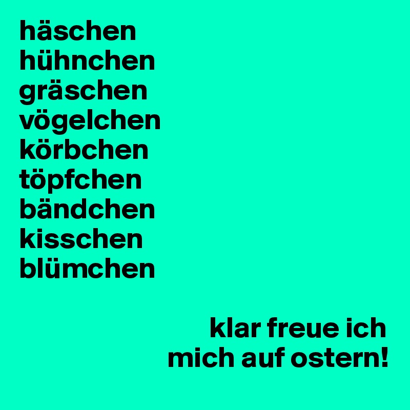 häschen
hühnchen
gräschen
vögelchen
körbchen
töpfchen
bändchen
kisschen
blümchen

                                klar freue ich
                         mich auf ostern!
