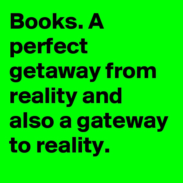 Books. A perfect getaway from reality and also a gateway to reality.